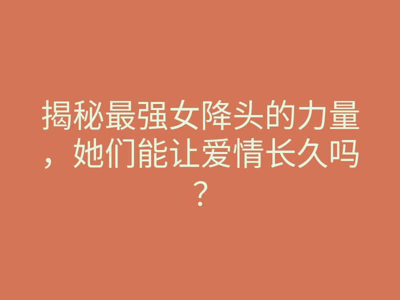 揭秘最强女降头的力量，她们能让爱情长久吗？