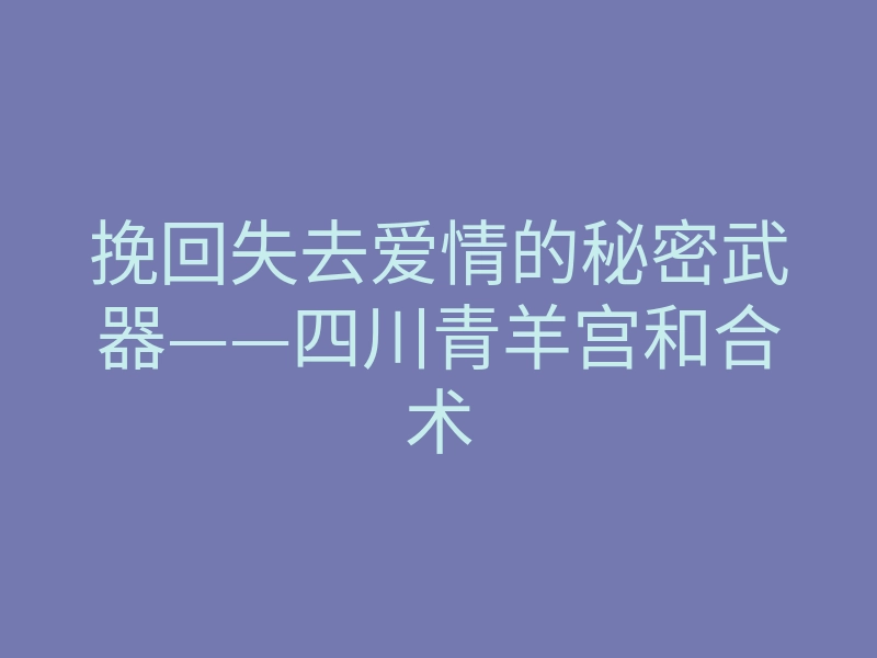 挽回失去爱情的秘密武器——四川青羊宫和合术