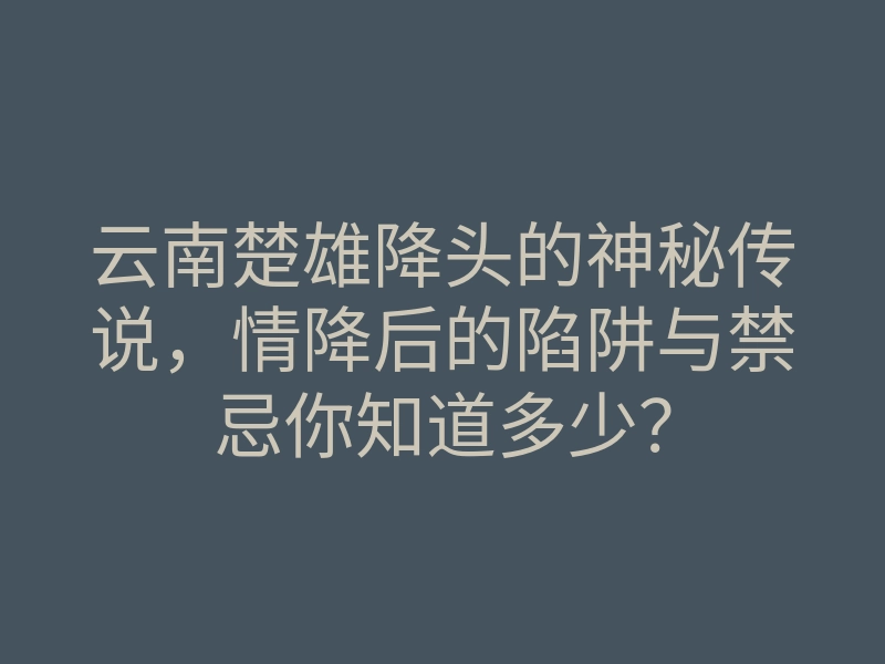 云南楚雄降头的神秘传说，情降后的陷阱与禁忌你知道多少？