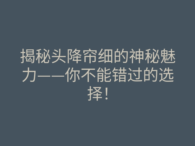 揭秘头降帘细的神秘魅力——你不能错过的选择!