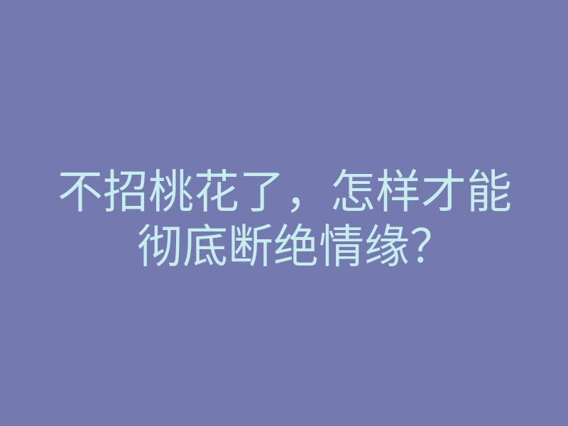 不招桃花了，怎样才能彻底断绝情缘？