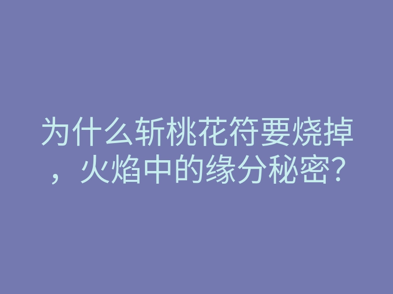 为什么斩桃花符要烧掉,火焰中的缘分秘密?