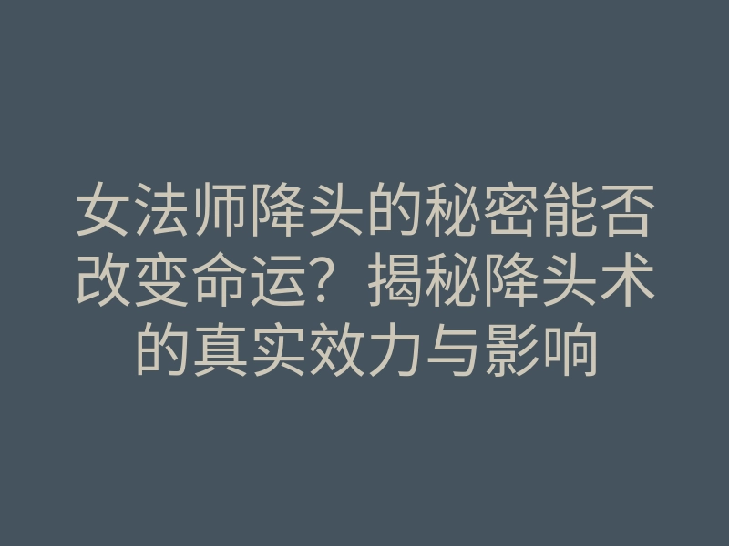女法师降头的秘密能否改变命运?揭秘降头术的真实效力与影响