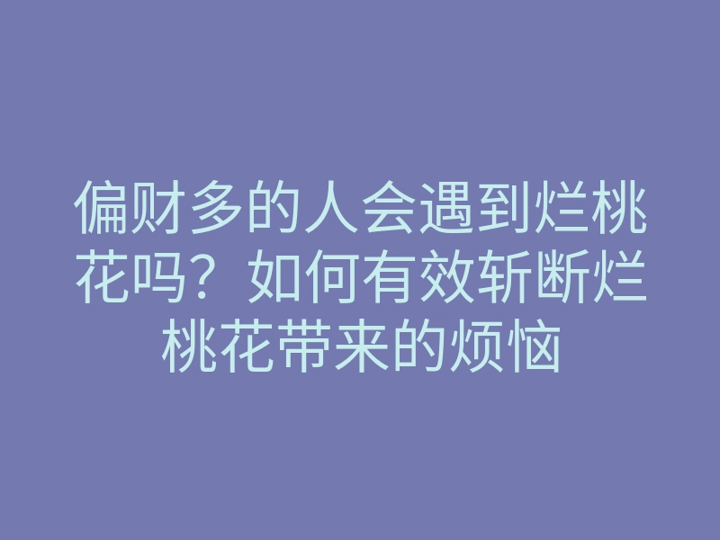 偏财多的人会遇到烂桃花吗?如何有效斩断烂桃花带来的烦恼