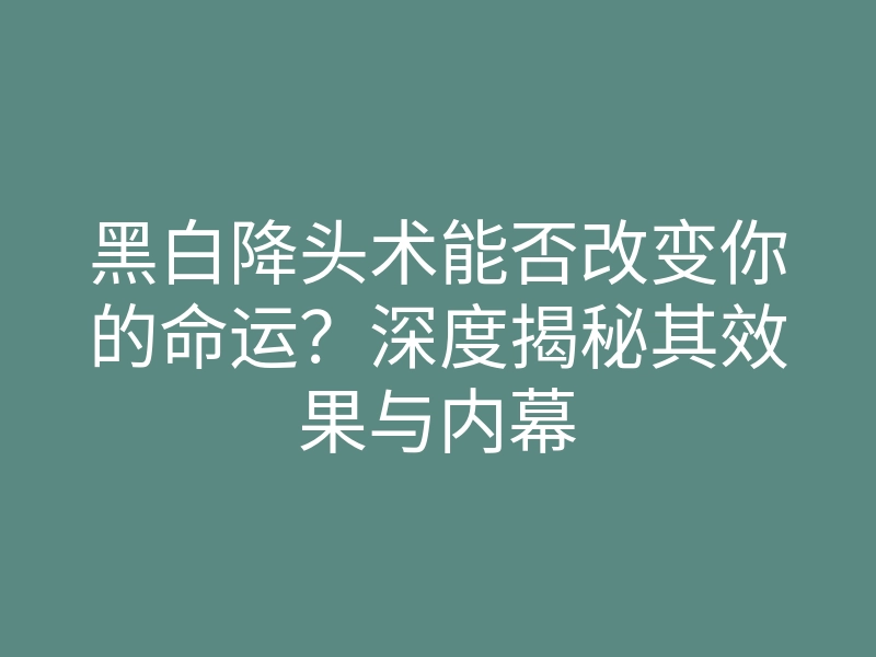 黑白降头术能否改变你的命运?深度揭秘其效果与内幕