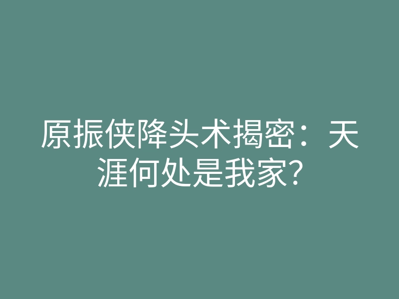 原振侠降头术揭密:天涯何处是我家?