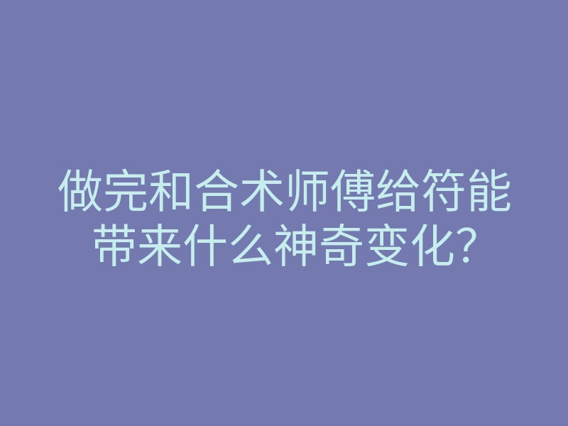做完和合术师傅给符能带来什么神奇变化?