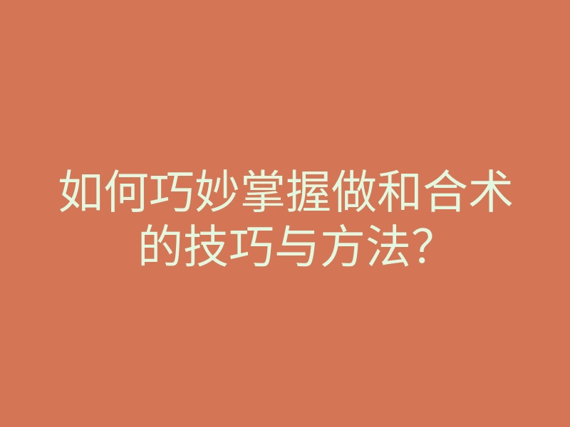 如何巧妙掌握做和合术的技巧与方法?