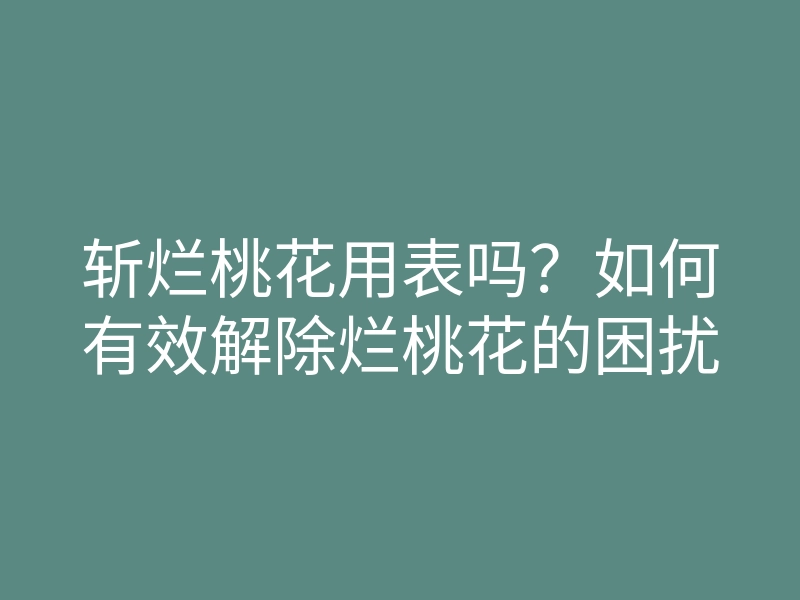 斩烂桃花用表吗？如何有效解除烂桃花的困扰