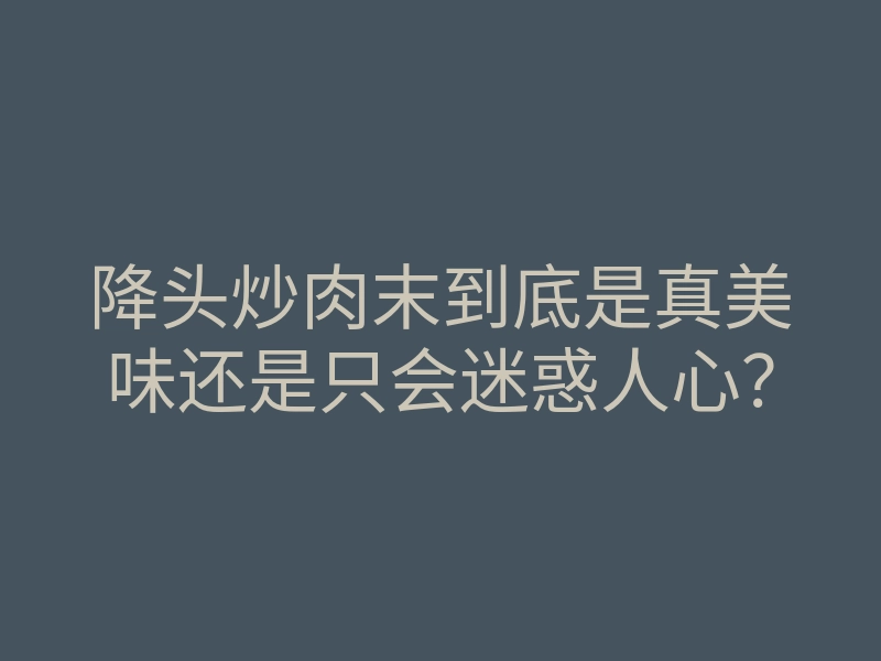 降头炒肉末到底是真美味还是只会迷惑人心?