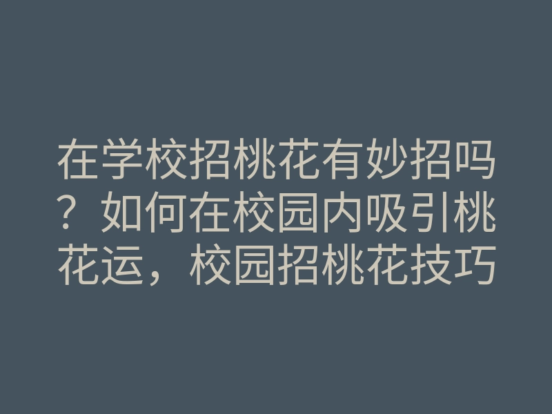 在学校招桃花有妙招吗?如何在校园内吸引桃花运,校园招桃花技巧揭秘