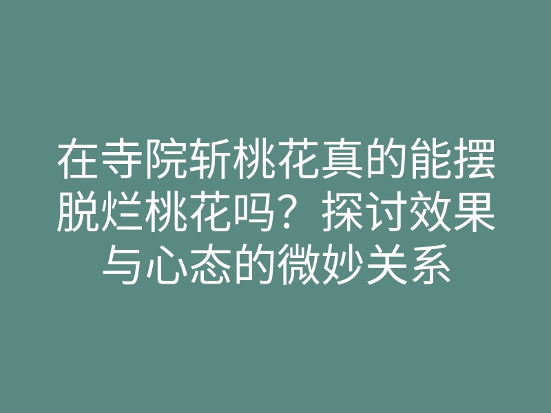 在寺院斩桃花真的能摆脱烂桃花吗？探讨效果与心态的微妙关系