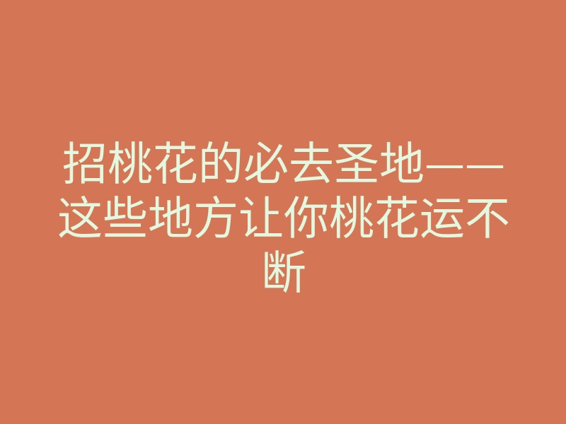 招桃花的必去圣地——这些地方让你桃花运不断