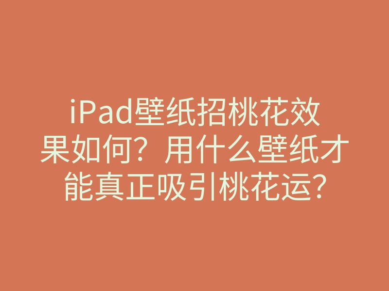 iPad壁纸招桃花效果如何?用什么壁纸才能真正吸引桃花运?