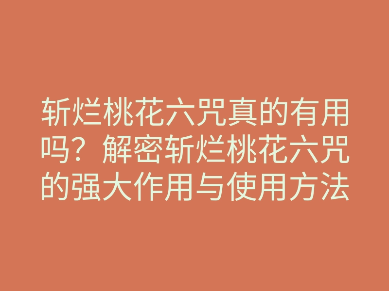 斩烂桃花六咒真的有用吗?解密斩烂桃花六咒的强大作用与使用方法