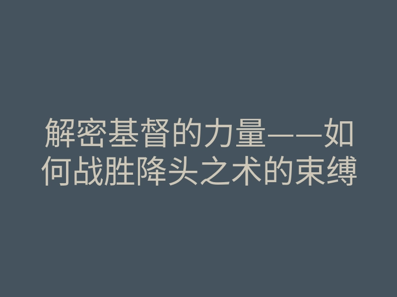 解密基督的力量——如何战胜降头之术的束缚