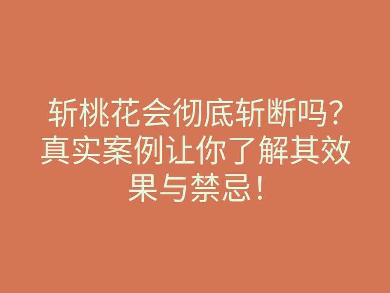斩桃花会彻底斩断吗?真实案例让你了解其效果与禁忌!