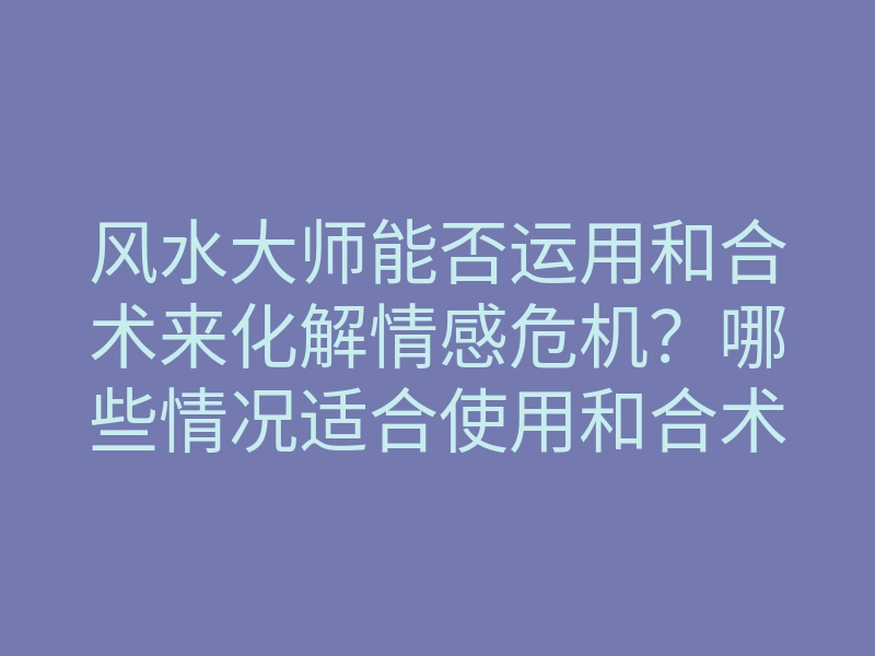 风水大师能否运用和合术来化解情感危机?哪些情况适合使用和合术?