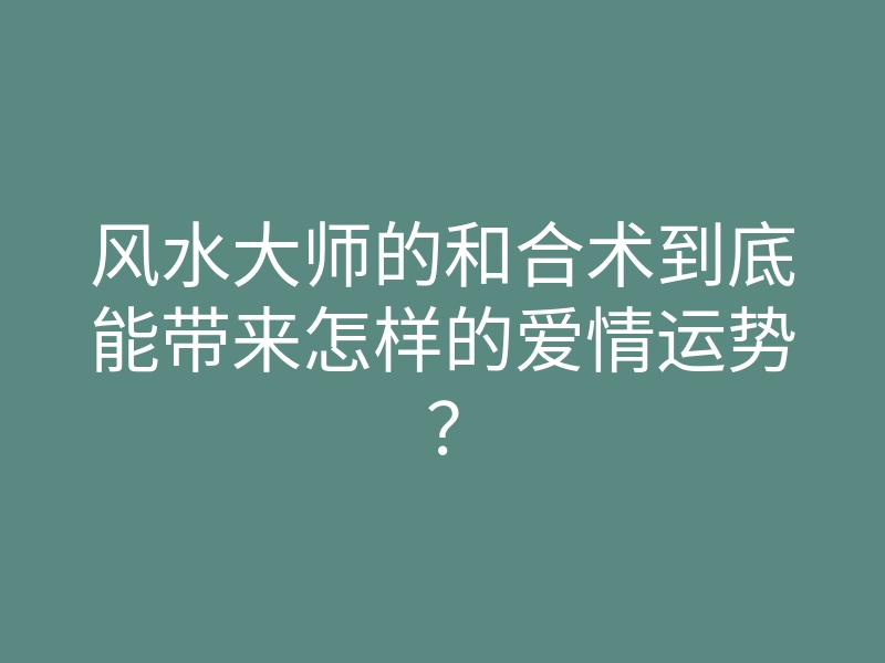 风水大师的和合术到底能带来怎样的爱情运势?