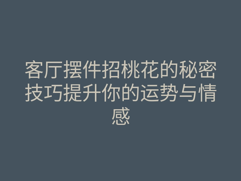 客厅摆件招桃花的秘密技巧提升你的运势与情感