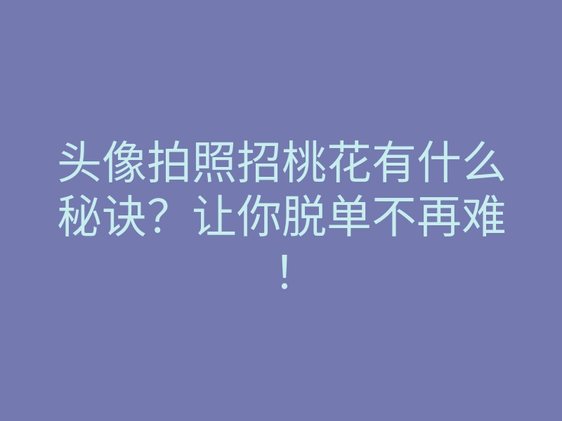 头像拍照招桃花有什么秘诀?让你脱单不再难!
