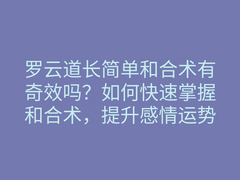 罗云道长简单和合术有奇效吗?如何快速掌握和合术,提升感情运势