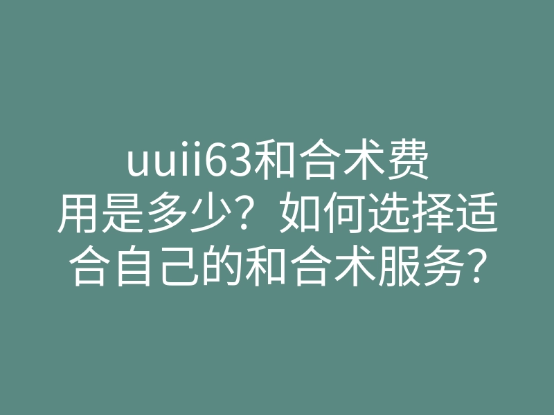 uuii63和合术费用是多少?如何选择适合自己的和合术服务?