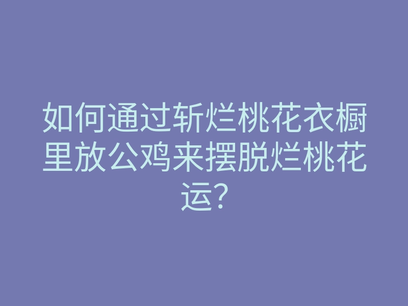如何通过斩烂桃花衣橱里放公鸡来摆脱烂桃花运?