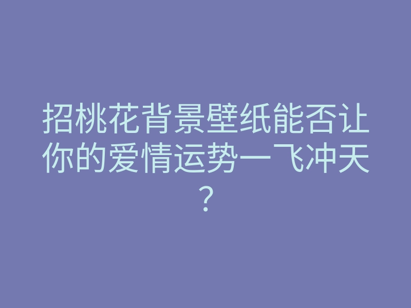 招桃花背景壁纸能否让你的爱情运势一飞冲天?