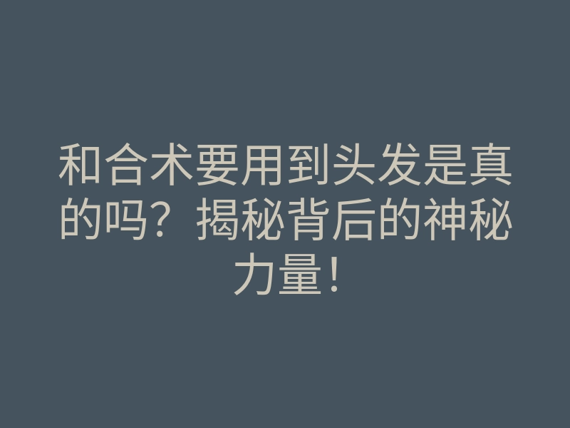 和合术要用到头发是真的吗?揭秘背后的神秘力量!