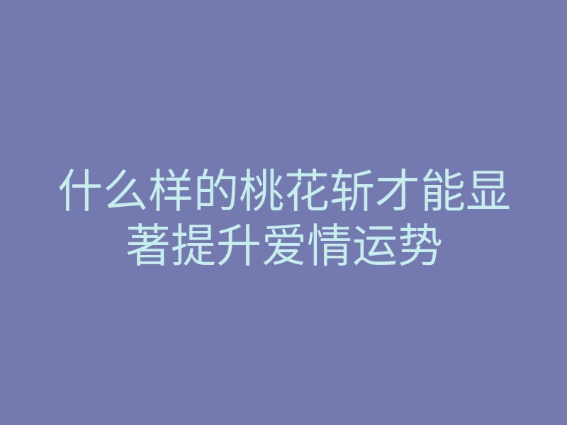 什么样的桃花斩才能显著提升爱情运势