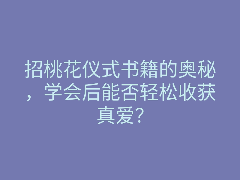 招桃花仪式书籍的奥秘，学会后能否轻松收获真爱？