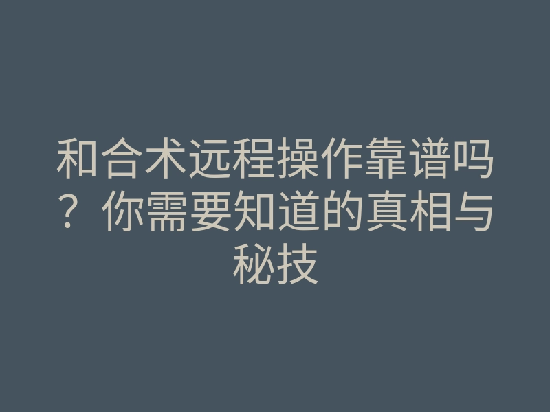 和合术远程操作靠谱吗?你需要知道的真相与秘技