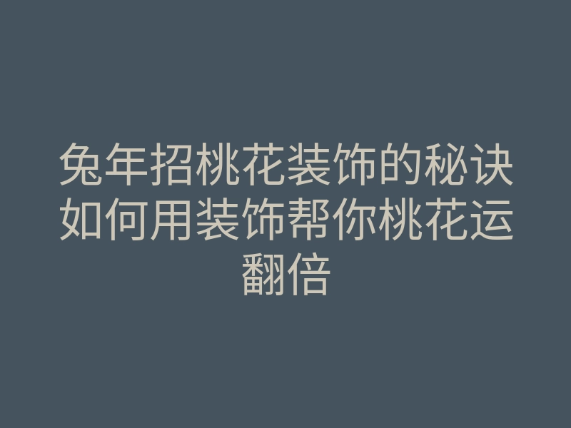 兔年招桃花装饰的秘诀如何用装饰帮你桃花运翻倍