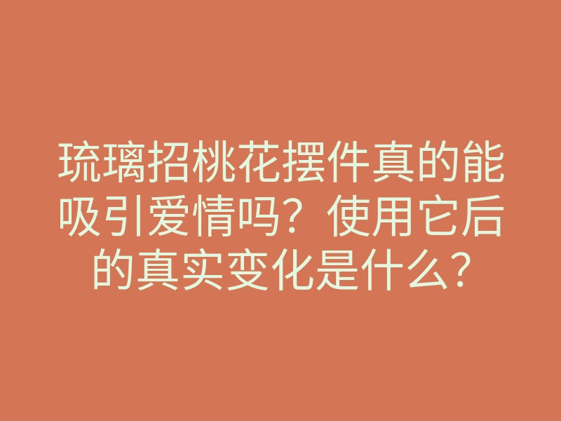 琉璃招桃花摆件真的能吸引爱情吗?使用它后的真实变化是什么?