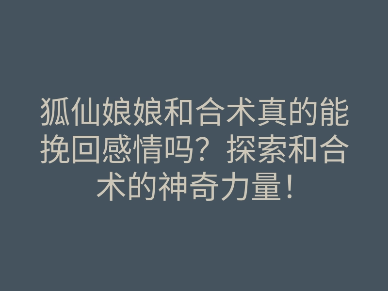 狐仙娘娘和合术真的能挽回感情吗?探索和合术的神奇力量!