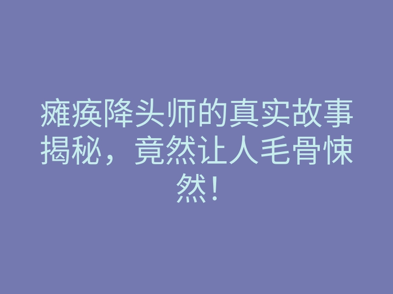 瘫痪降头师的真实故事揭秘,竟然让人毛骨悚然!