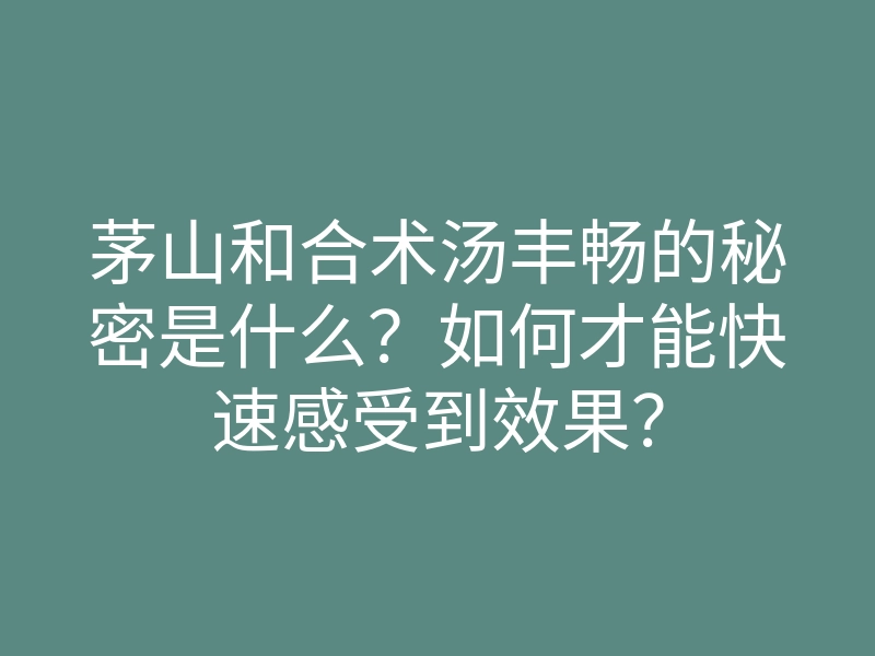 茅山和合术汤丰畅的秘密是什么?如何才能快速感受到效果?