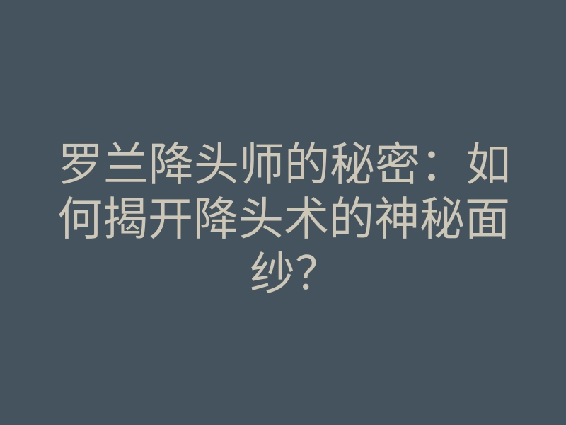 罗兰降头师的秘密:如何揭开降头术的神秘面纱?