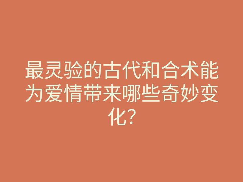 最灵验的古代和合术能为爱情带来哪些奇妙变化?