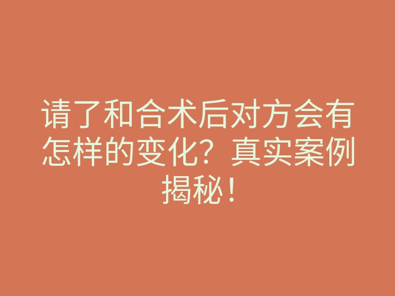请了和合术后对方会有怎样的变化?真实案例揭秘!