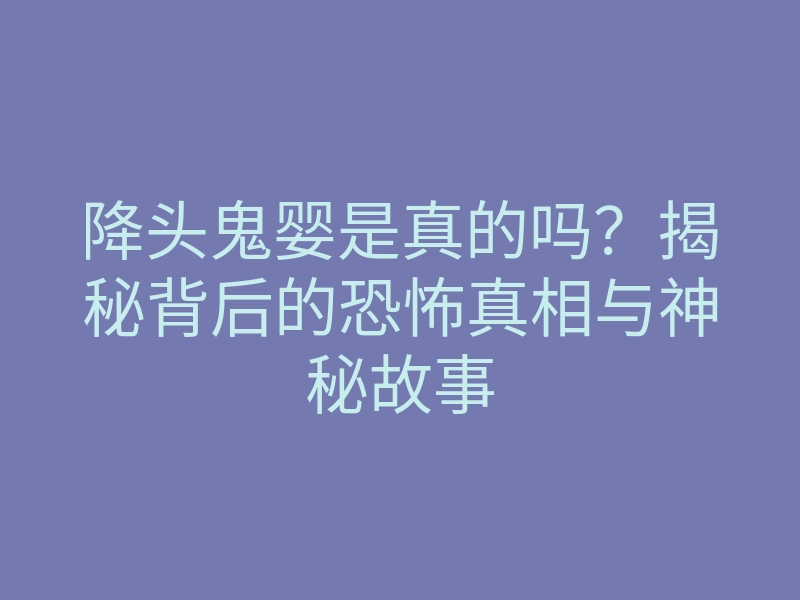降头鬼婴是真的吗?揭秘背后的恐怖真相与神秘故事