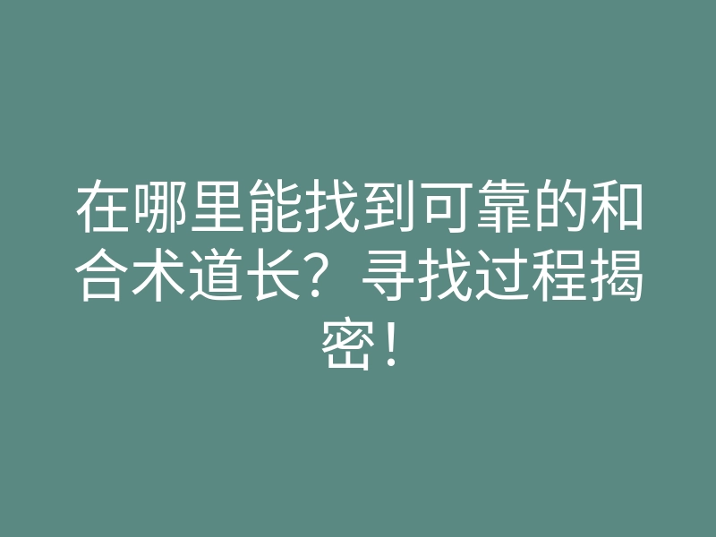 在哪里能找到可靠的和合术道长?寻找过程揭密!