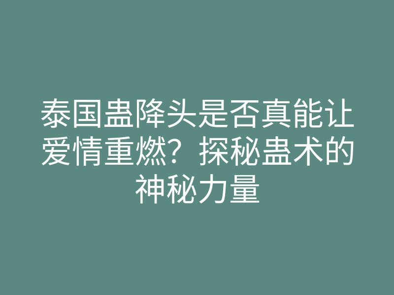 泰国蛊降头是否真能让爱情重燃?探秘蛊术的神秘力量