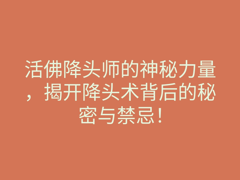 活佛降头师的神秘力量,揭开降头术背后的秘密与禁忌!