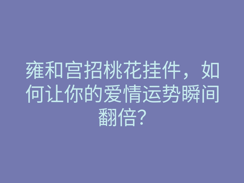 雍和宫招桃花挂件,如何让你的爱情运势瞬间翻倍?