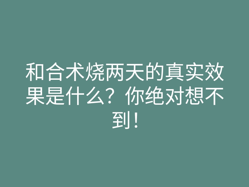 和合术烧两天的真实效果是什么?你绝对想不到!
