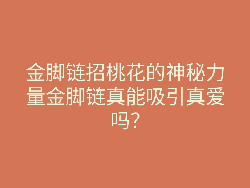 金脚链招桃花的神秘力量金脚链真能吸引真爱吗?