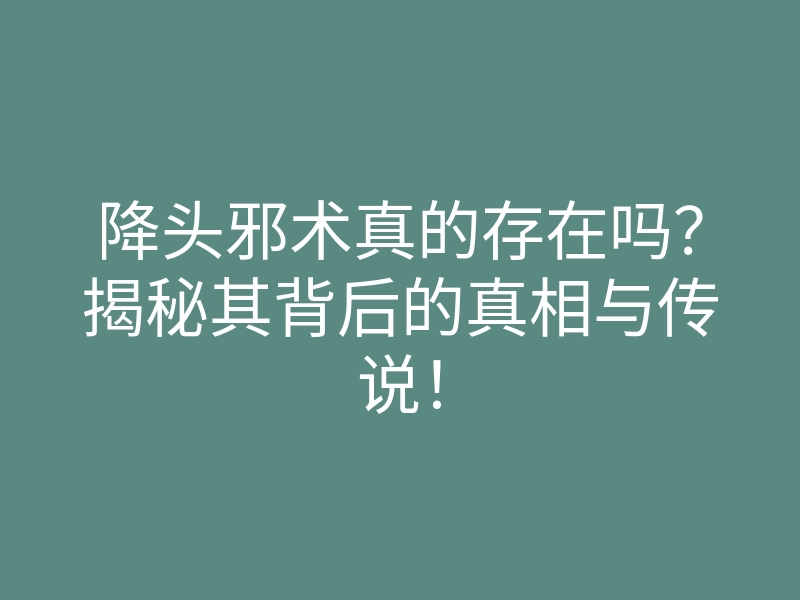 降头邪术真的存在吗?揭秘其背后的真相与传说!