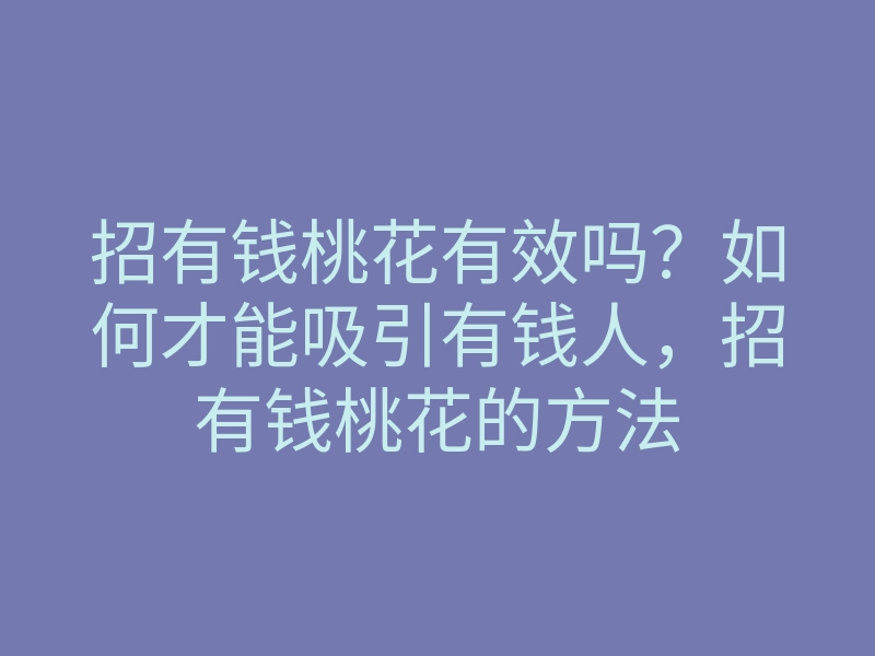 招有钱桃花有效吗?如何才能吸引有钱人,招有钱桃花的方法
